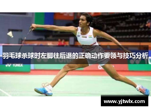 羽毛球杀球时左脚往后退的正确动作要领与技巧分析