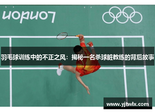 羽毛球训练中的不正之风：揭秘一名杀球脏教练的背后故事