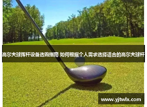 高尔夫球挥杆设备选购指南 如何根据个人需求选择适合的高尔夫球杆