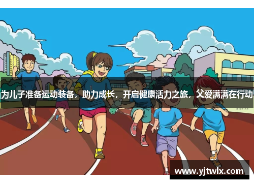 为儿子准备运动装备，助力成长，开启健康活力之旅，父爱满满在行动