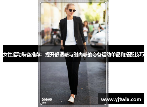 女性运动装备推荐：提升舒适感与时尚感的必备运动单品和搭配技巧