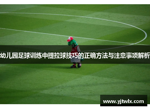 幼儿园足球训练中提拉球技巧的正确方法与注意事项解析