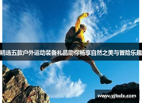 精选五款户外运动装备礼品助你畅享自然之美与冒险乐趣