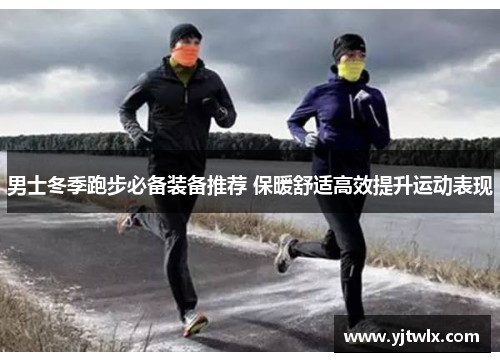 男士冬季跑步必备装备推荐 保暖舒适高效提升运动表现