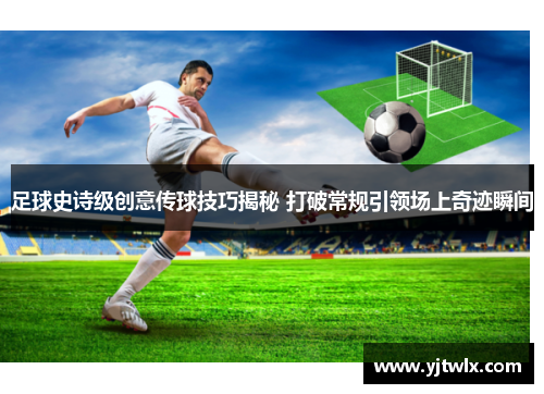 足球史诗级创意传球技巧揭秘 打破常规引领场上奇迹瞬间