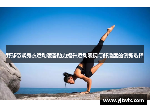 野球帝紧身衣运动装备助力提升运动表现与舒适度的创新选择