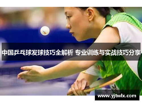中国乒乓球发球技巧全解析 专业训练与实战技巧分享