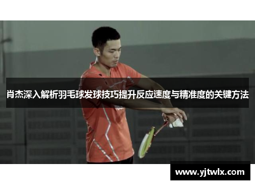 肖杰深入解析羽毛球发球技巧提升反应速度与精准度的关键方法