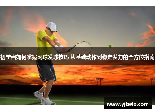初学者如何掌握网球发球技巧 从基础动作到稳定发力的全方位指南