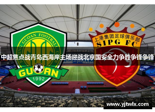 中超焦点战青岛西海岸主场迎战北京国安全力争胜争锋争锋