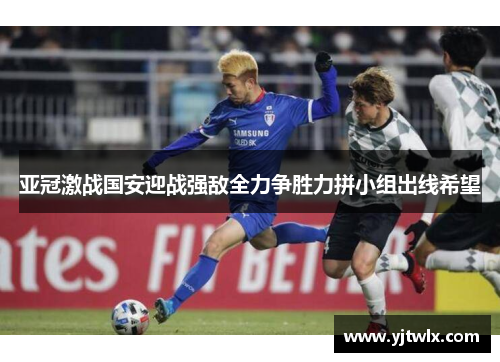 亚冠激战国安迎战强敌全力争胜力拼小组出线希望