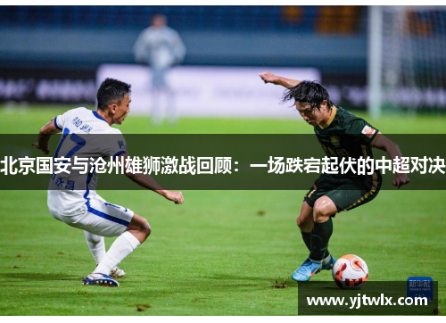 北京国安与沧州雄狮激战回顾：一场跌宕起伏的中超对决