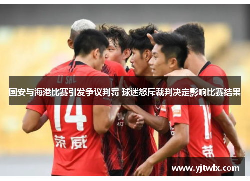 国安与海港比赛引发争议判罚 球迷怒斥裁判决定影响比赛结果