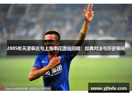 2005年天津泰达与上海申花激战回顾：经典对决与历史瞬间