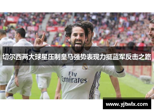 切尔西两大球星压制皇马强势表现力挺蓝军反击之路
