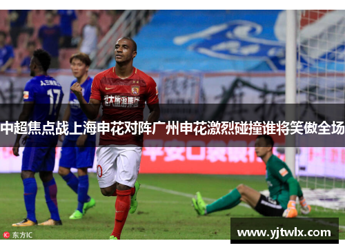 中超焦点战上海申花对阵广州申花激烈碰撞谁将笑傲全场