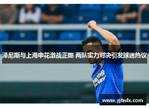 泽尼斯与上海申花激战正酣 两队实力对决引发球迷热议