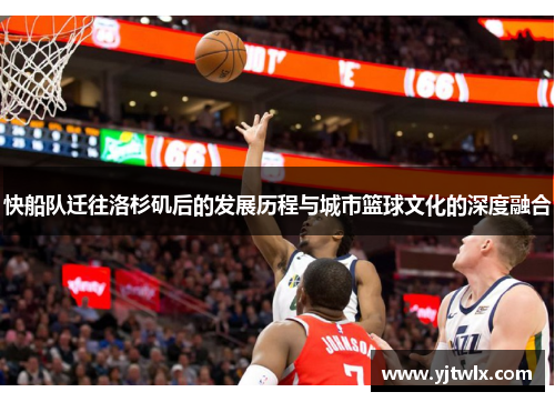 快船队迁往洛杉矶后的发展历程与城市篮球文化的深度融合