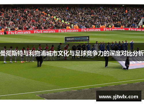 曼彻斯特与利物浦城市文化与足球竞争力的深度对比分析