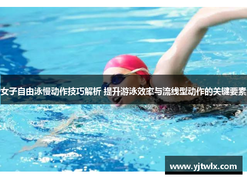 女子自由泳慢动作技巧解析 提升游泳效率与流线型动作的关键要素