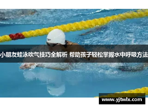 小朋友蛙泳吹气技巧全解析 帮助孩子轻松掌握水中呼吸方法