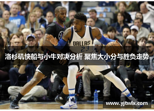 洛杉矶快船与小牛对决分析 聚焦大小分与胜负走势