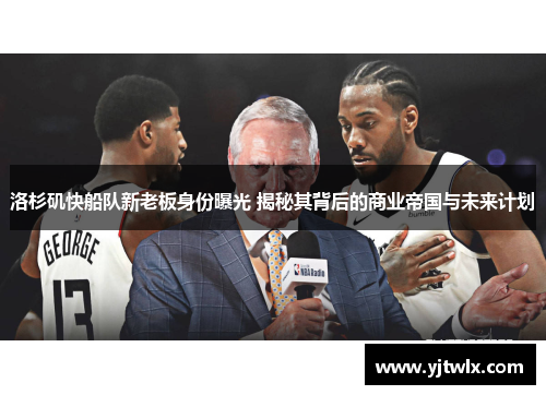 洛杉矶快船队新老板身份曝光 揭秘其背后的商业帝国与未来计划