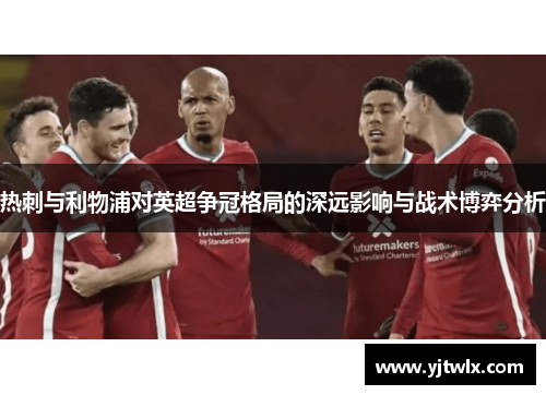 热刺与利物浦对英超争冠格局的深远影响与战术博弈分析