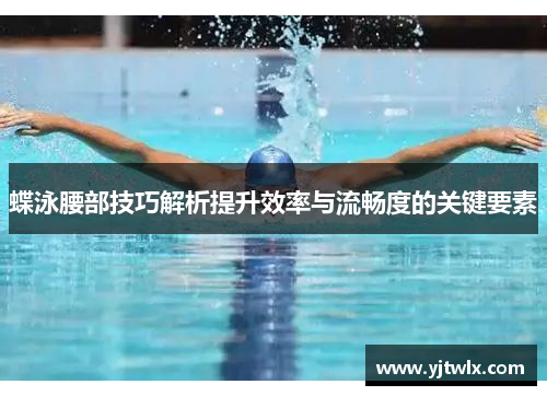 蝶泳腰部技巧解析提升效率与流畅度的关键要素