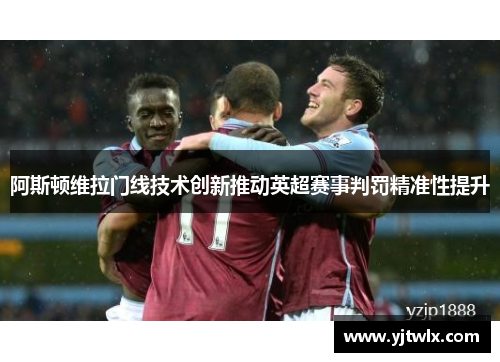 阿斯顿维拉门线技术创新推动英超赛事判罚精准性提升